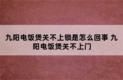 九阳电饭煲关不上锁是怎么回事 九阳电饭煲关不上门